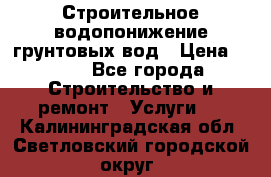 Строительное водопонижение грунтовых вод › Цена ­ 270 - Все города Строительство и ремонт » Услуги   . Калининградская обл.,Светловский городской округ 